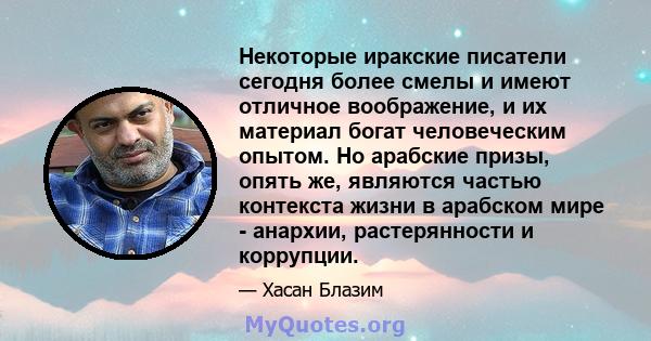 Некоторые иракские писатели сегодня более смелы и имеют отличное воображение, и их материал богат человеческим опытом. Но арабские призы, опять же, являются частью контекста жизни в арабском мире - анархии,