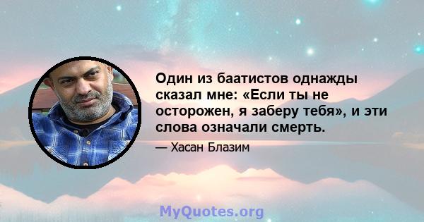 Один из баатистов однажды сказал мне: «Если ты не осторожен, я заберу тебя», и эти слова означали смерть.