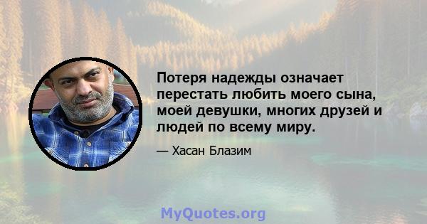 Потеря надежды означает перестать любить моего сына, моей девушки, многих друзей и людей по всему миру.