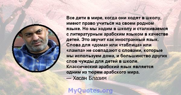 Все дети в мире, когда они ходят в школу, имеют право учиться на своем родном языке. Но мы ходим в школу и сталкиваемся с литературным арабским языком в качестве детей. Это звучит как иностранный язык. Слова для «дома»