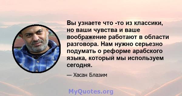 Вы узнаете что -то из классики, но ваши чувства и ваше воображение работают в области разговора. Нам нужно серьезно подумать о реформе арабского языка, который мы используем сегодня.