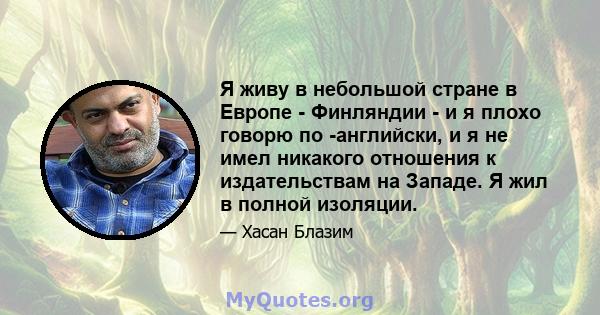 Я живу в небольшой стране в Европе - Финляндии - и я плохо говорю по -английски, и я не имел никакого отношения к издательствам на Западе. Я жил в полной изоляции.