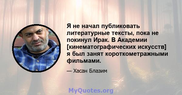 Я не начал публиковать литературные тексты, пока не покинул Ирак. В Академии [кинематографических искусств] я был занят короткометражными фильмами.