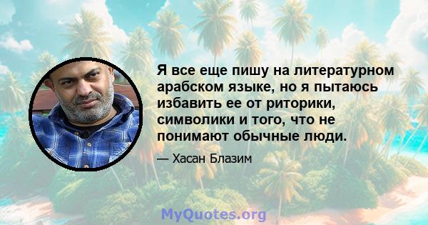 Я все еще пишу на литературном арабском языке, но я пытаюсь избавить ее от риторики, символики и того, что не понимают обычные люди.