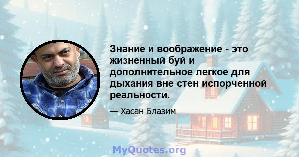 Знание и воображение - это жизненный буй и дополнительное легкое для дыхания вне стен испорченной реальности.