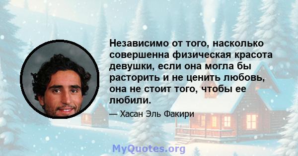 Независимо от того, насколько совершенна физическая красота девушки, если она могла бы расторить и не ценить любовь, она не стоит того, чтобы ее любили.