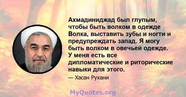 Ахмадиниджад был глупым, чтобы быть волком в одежде Волка, выставить зубы и ногти и предупреждать запад. Я могу быть волком в овечьей одежде. У меня есть все дипломатические и риторические навыки для этого.