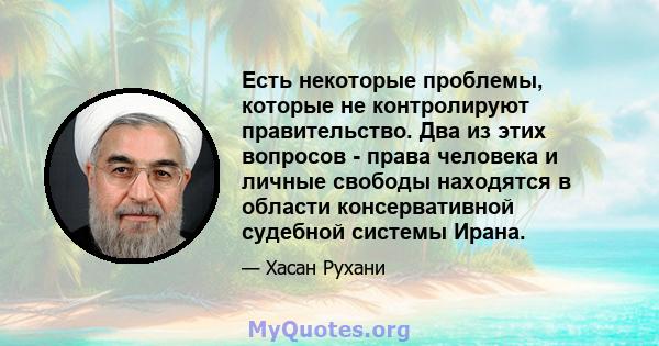 Есть некоторые проблемы, которые не контролируют правительство. Два из этих вопросов - права человека и личные свободы находятся в области консервативной судебной системы Ирана.