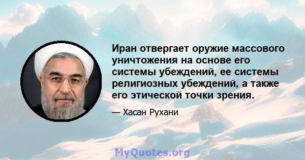 Иран отвергает оружие массового уничтожения на основе его системы убеждений, ее системы религиозных убеждений, а также его этической точки зрения.