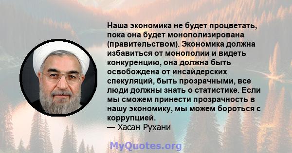 Наша экономика не будет процветать, пока она будет монополизирована (правительством). Экономика должна избавиться от монополии и видеть конкуренцию, она должна быть освобождена от инсайдерских спекуляций, быть