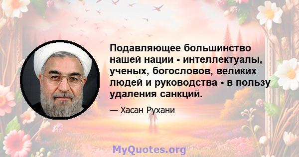 Подавляющее большинство нашей нации - интеллектуалы, ученых, богословов, великих людей и руководства - в пользу удаления санкций.