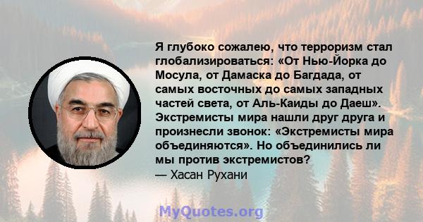 Я глубоко сожалею, что терроризм стал глобализироваться: «От Нью-Йорка до Мосула, от Дамаска до Багдада, от самых восточных до самых западных частей света, от Аль-Каиды до Даеш». Экстремисты мира нашли друг друга и