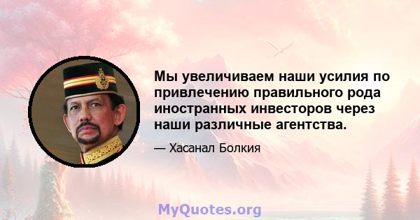 Мы увеличиваем наши усилия по привлечению правильного рода иностранных инвесторов через наши различные агентства.