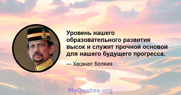 Уровень нашего образовательного развития высок и служит прочной основой для нашего будущего прогресса.