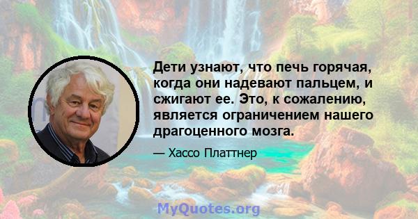 Дети узнают, что печь горячая, когда они надевают пальцем, и сжигают ее. Это, к сожалению, является ограничением нашего драгоценного мозга.