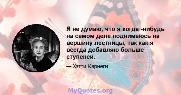 Я не думаю, что я когда -нибудь на самом деле поднимаюсь на вершину лестницы, так как я всегда добавляю больше ступеней.