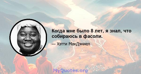 Когда мне было 8 лет, я знал, что собираюсь в фасоли.