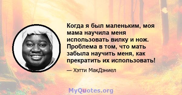 Когда я был маленьким, моя мама научила меня использовать вилку и нож. Проблема в том, что мать забыла научить меня, как прекратить их использовать!