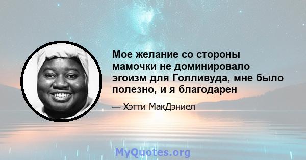 Мое желание со стороны мамочки не доминировало эгоизм для Голливуда, мне было полезно, и я благодарен