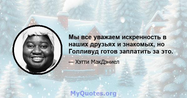 Мы все уважаем искренность в наших друзьях и знакомых, но Голливуд готов заплатить за это.