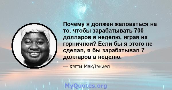 Почему я должен жаловаться на то, чтобы зарабатывать 700 долларов в неделю, играя на горничной? Если бы я этого не сделал, я бы зарабатывал 7 долларов в неделю.