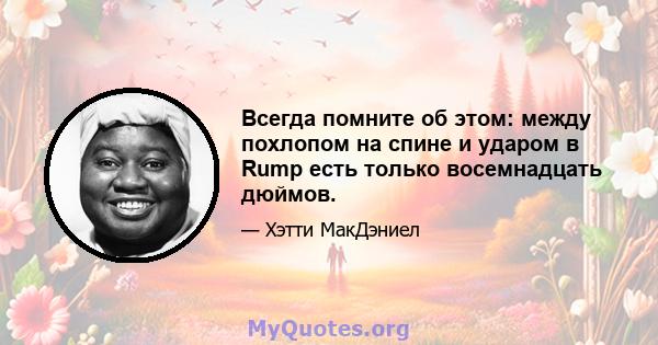 Всегда помните об этом: между похлопом на спине и ударом в Rump есть только восемнадцать дюймов.