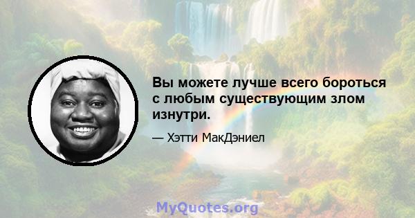 Вы можете лучше всего бороться с любым существующим злом изнутри.