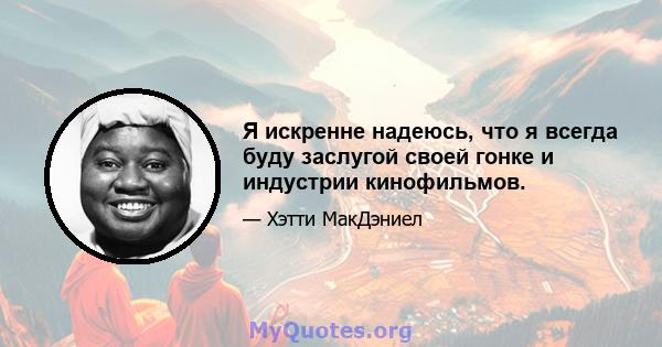 Я искренне надеюсь, что я всегда буду заслугой своей гонке и индустрии кинофильмов.