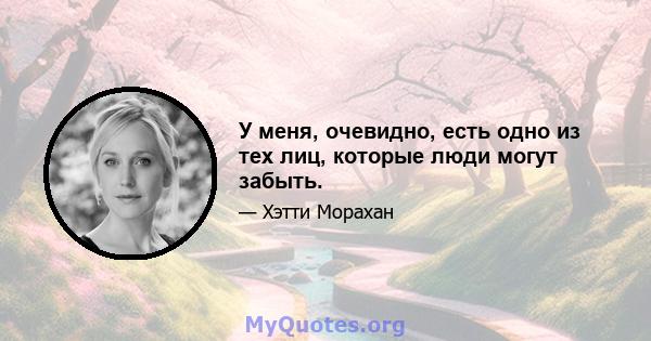 У меня, очевидно, есть одно из тех лиц, которые люди могут забыть.