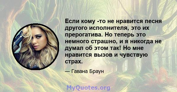 Если кому -то не нравится песня другого исполнителя, это их прерогатива. Но теперь это немного страшно, и я никогда не думал об этом так! Но мне нравится вызов и чувствую страх.