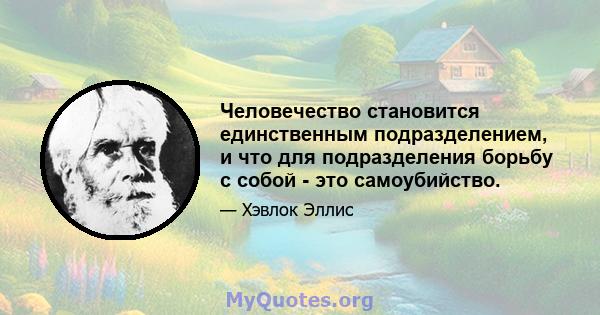 Человечество становится единственным подразделением, и что для подразделения борьбу с собой - это самоубийство.