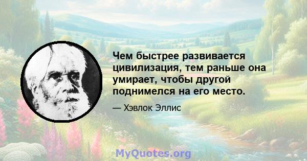 Чем быстрее развивается цивилизация, тем раньше она умирает, чтобы другой поднимелся на его место.