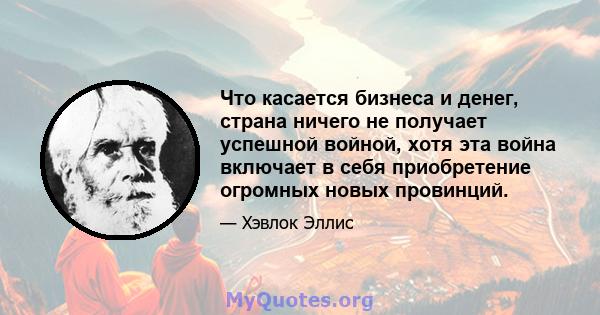 Что касается бизнеса и денег, страна ничего не получает успешной войной, хотя эта война включает в себя приобретение огромных новых провинций.