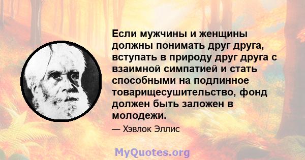 Если мужчины и женщины должны понимать друг друга, вступать в природу друг друга с взаимной симпатией и стать способными на подлинное товарищесушительство, фонд должен быть заложен в молодежи.