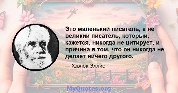 Это маленький писатель, а не великий писатель, который, кажется, никогда не цитирует, и причина в том, что он никогда не делает ничего другого.