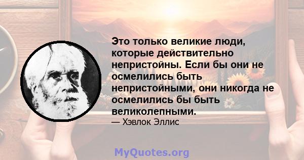 Это только великие люди, которые действительно непристойны. Если бы они не осмелились быть непристойными, они никогда не осмелились бы быть великолепными.