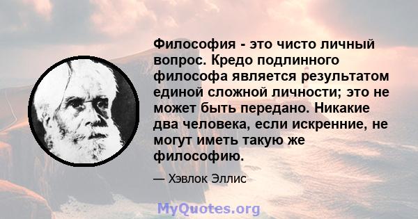 Философия - это чисто личный вопрос. Кредо подлинного философа является результатом единой сложной личности; это не может быть передано. Никакие два человека, если искренние, не могут иметь такую ​​же философию.