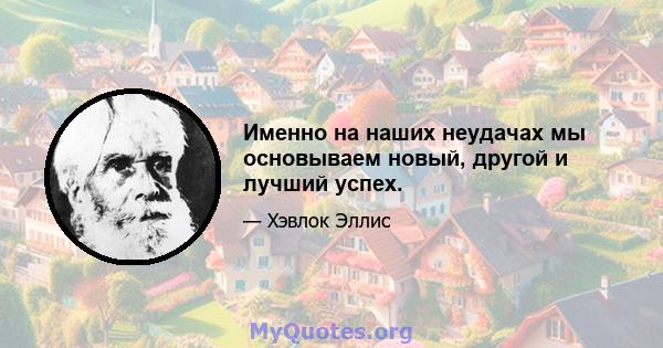 Именно на наших неудачах мы основываем новый, другой и лучший успех.