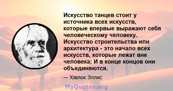 Искусство танцев стоит у источника всех искусств, которые впервые выражают себя человеческому человеку. Искусство строительства или архитектура - это начало всех искусств, которые лежат вне человека; И в конце концов