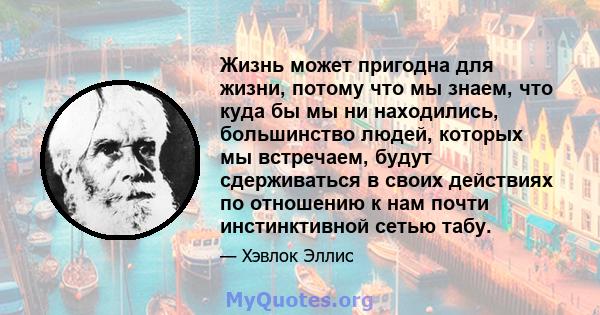 Жизнь может пригодна для жизни, потому что мы знаем, что куда бы мы ни находились, большинство людей, которых мы встречаем, будут сдерживаться в своих действиях по отношению к нам почти инстинктивной сетью табу.