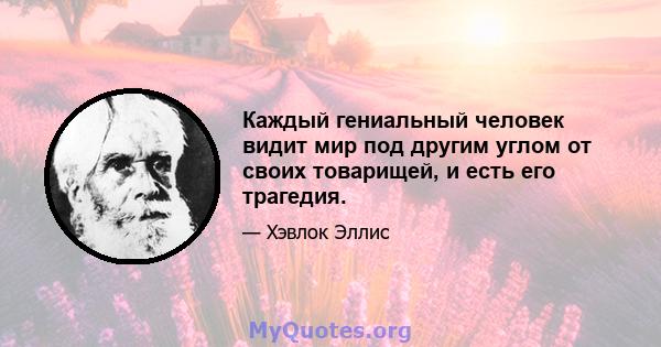 Каждый гениальный человек видит мир под другим углом от своих товарищей, и есть его трагедия.