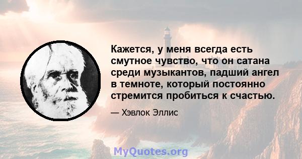 Кажется, у меня всегда есть смутное чувство, что он сатана среди музыкантов, падший ангел в темноте, который постоянно стремится пробиться к счастью.