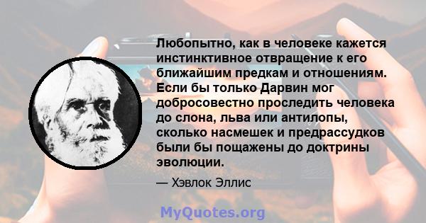 Любопытно, как в человеке кажется инстинктивное отвращение к его ближайшим предкам и отношениям. Если бы только Дарвин мог добросовестно проследить человека до слона, льва или антилопы, сколько насмешек и предрассудков