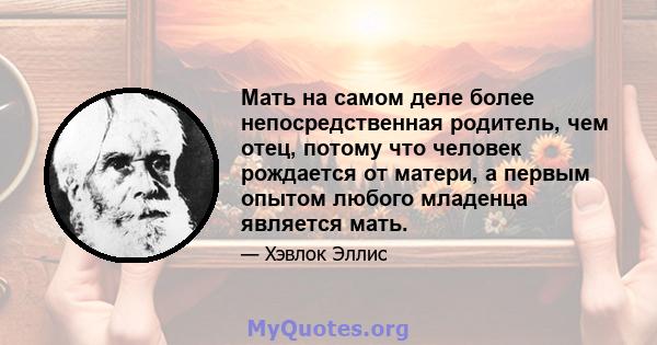 Мать на самом деле более непосредственная родитель, чем отец, потому что человек рождается от матери, а первым опытом любого младенца является мать.