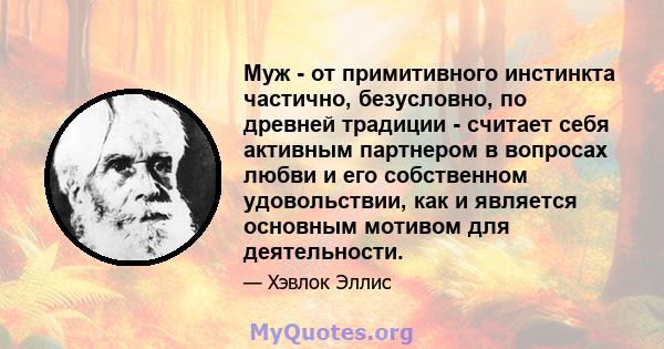 Муж - от примитивного инстинкта частично, безусловно, по древней традиции - считает себя активным партнером в вопросах любви и его собственном удовольствии, как и является основным мотивом для деятельности.