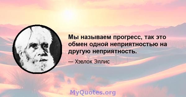 Мы называем прогресс, так это обмен одной неприятностью на другую неприятность.