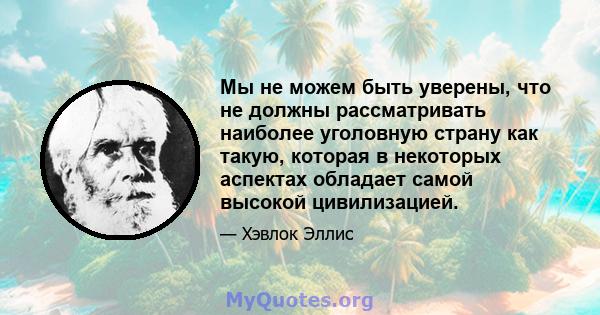 Мы не можем быть уверены, что не должны рассматривать наиболее уголовную страну как такую, которая в некоторых аспектах обладает самой высокой цивилизацией.