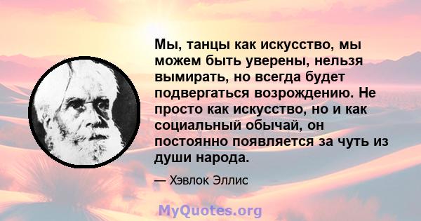 Мы, танцы как искусство, мы можем быть уверены, нельзя вымирать, но всегда будет подвергаться возрождению. Не просто как искусство, но и как социальный обычай, он постоянно появляется за чуть из души народа.