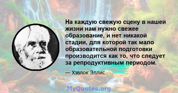 На каждую свежую сцену в нашей жизни нам нужно свежее образование, и нет никакой стадии, для которой так мало образовательной подготовки производится как то, что следует за репродуктивным периодом.