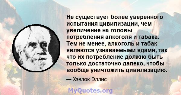 Не существует более уверенного испытания цивилизации, чем увеличение на головы потребления алкоголя и табака. Тем не менее, алкоголь и табак являются узнаваемыми ядами, так что их потребление должно быть только